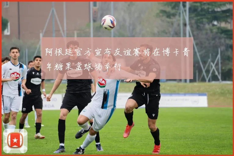 阿根廷官方宣布友谊赛将在博卡青年糖果盒球场举行