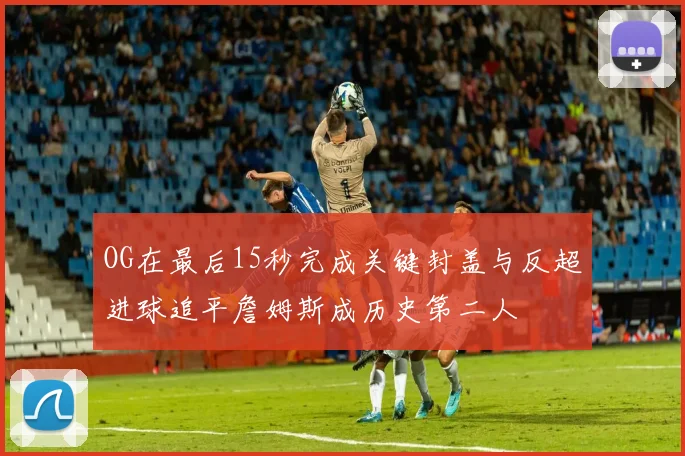 OG在最后15秒完成关键封盖与反超进球追平詹姆斯成历史第二人