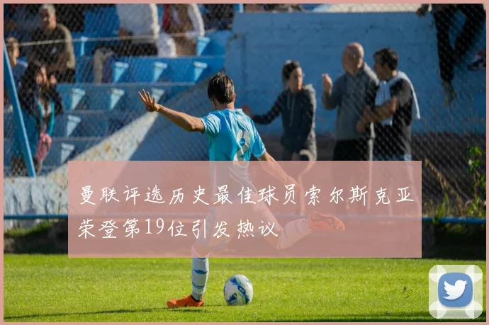 曼联评选历史最佳球员索尔斯克亚荣登第19位引发热议