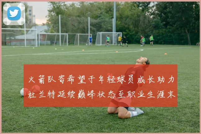 火箭队寄希望于年轻球员成长助力杜兰特延续巅峰状态至职业生涯末期