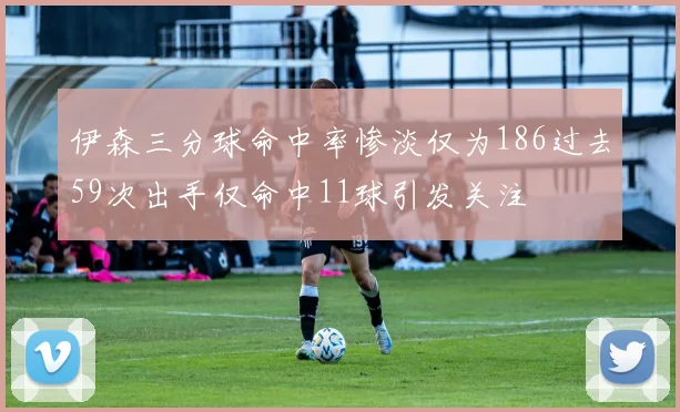 伊森三分球命中率惨淡仅为186过去59次出手仅命中11球引发关注