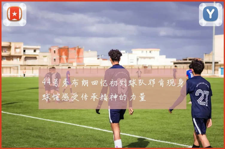 44号秀布朗回忆初到球队邓肯现身球馆感受传承精神的力量