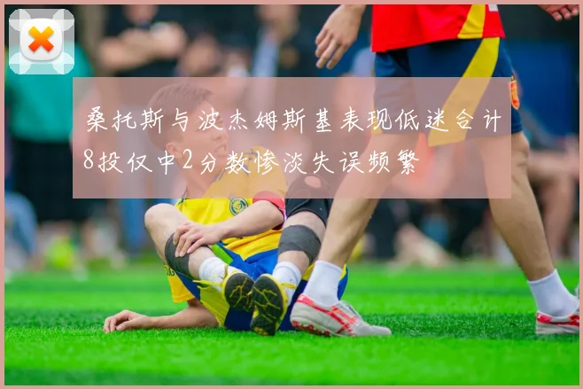 桑托斯与波杰姆斯基表现低迷合计8投仅中2分数惨淡失误频繁