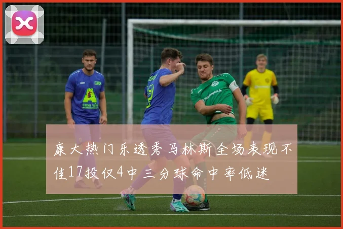 康大热门乐透秀马林斯全场表现不佳17投仅4中三分球命中率低迷