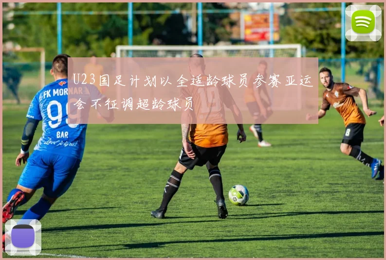U23国足计划以全适龄球员参赛亚运会不征调超龄球员
