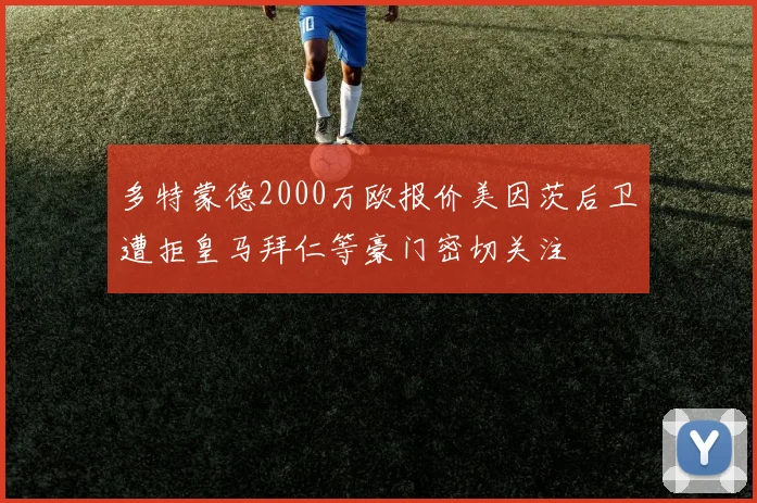 多特蒙德2000万欧报价美因茨后卫遭拒皇马拜仁等豪门密切关注