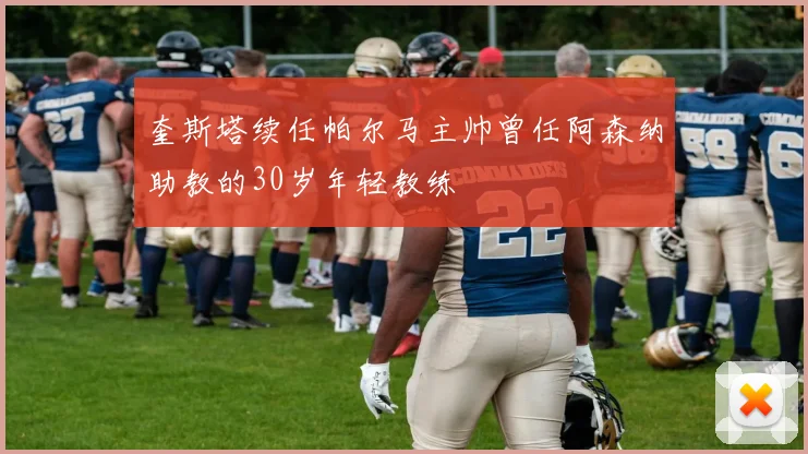 奎斯塔续任帕尔马主帅曾任阿森纳助教的30岁年轻教练