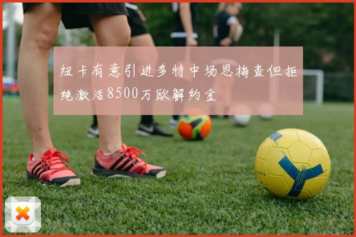 纽卡有意引进多特中场恩梅查但拒绝激活8500万欧解约金