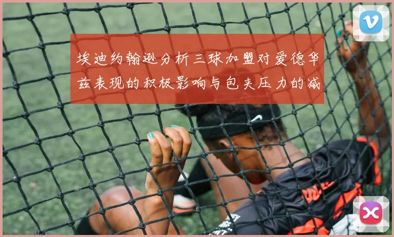 埃迪约翰逊分析三球加盟对爱德华兹表现的积极影响与包夹压力的减轻