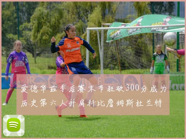 爱德华兹季后赛末节狂砍300分成为历史第六人并肩科比詹姆斯杜兰特韦德