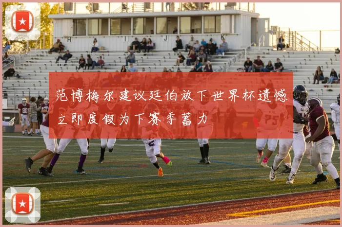 范博梅尔建议廷伯放下世界杯遗憾立即度假为下赛季蓄力