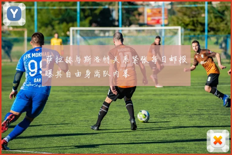 萨拉赫与斯洛特关系紧张每日邮报曝其自由身离队内幕