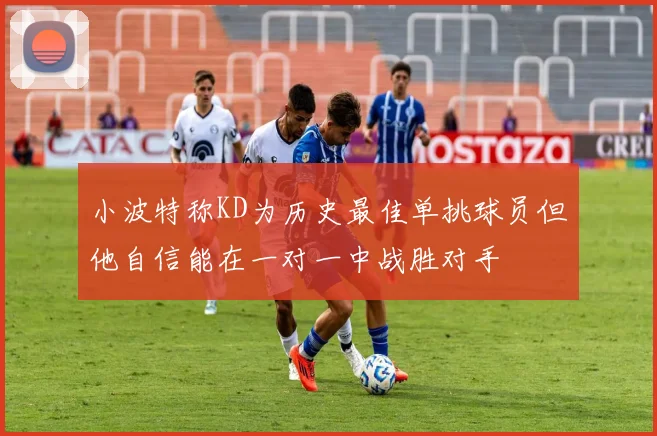 小波特称KD为历史最佳单挑球员但他自信能在一对一中战胜对手