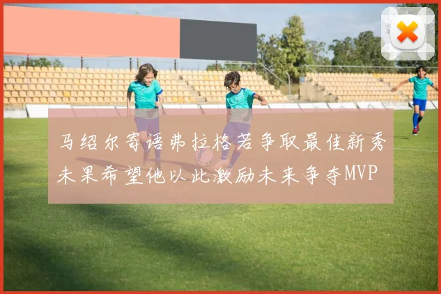 马绍尔寄语弗拉格若争取最佳新秀未果希望他以此激励未来争夺MVP