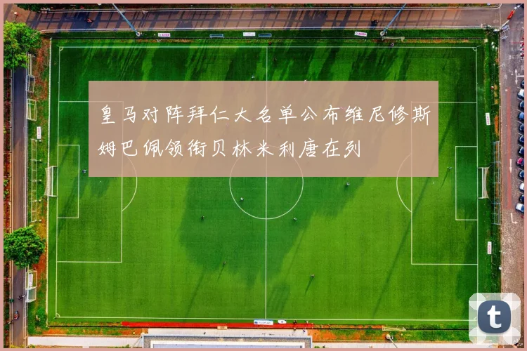 皇马对阵拜仁大名单公布维尼修斯姆巴佩领衔贝林米利唐在列