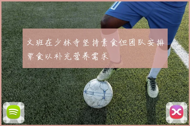 文班在少林寺坚持素食但团队安排荤食以补充营养需求