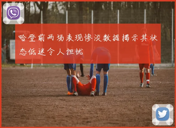 哈登前两场表现惨淡数据揭示其状态低迷令人担忧