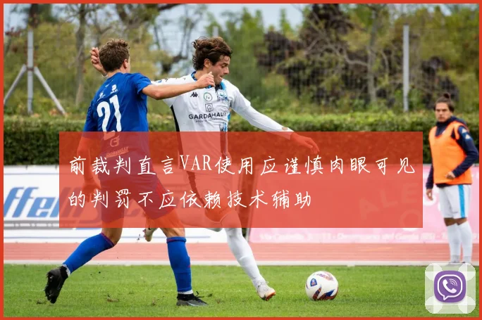 前裁判直言VAR使用应谨慎肉眼可见的判罚不应依赖技术辅助
