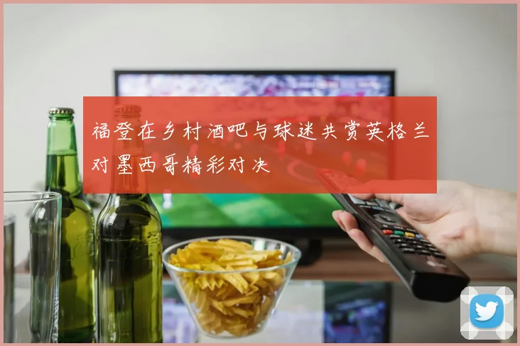 福登在乡村酒吧与球迷共赏英格兰对墨西哥精彩对决
