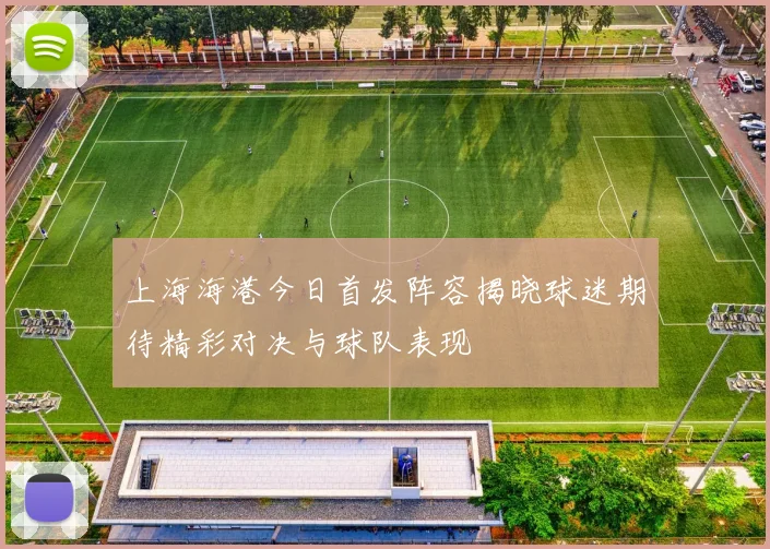 上海海港今日首发阵容揭晓球迷期待精彩对决与球队表现