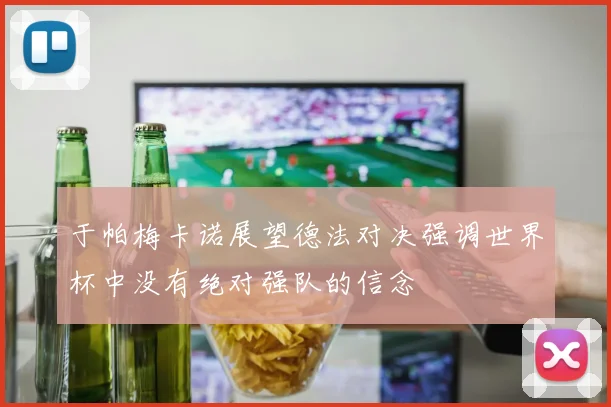 于帕梅卡诺展望德法对决强调世界杯中没有绝对强队的信念