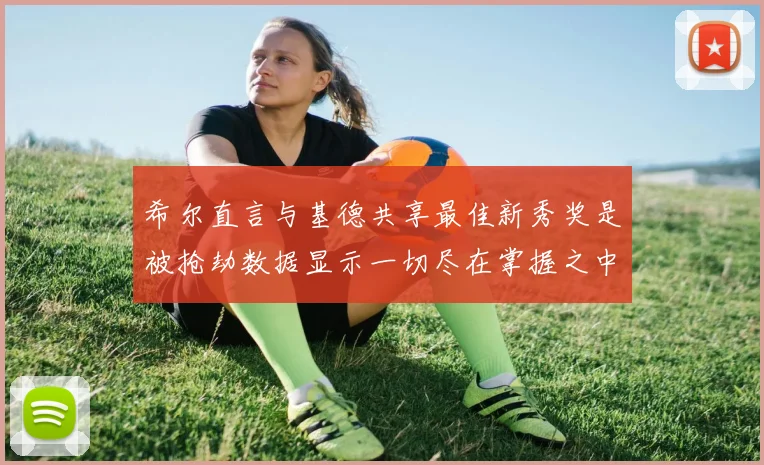 希尔直言与基德共享最佳新秀奖是被抢劫数据显示一切尽在掌握之中
