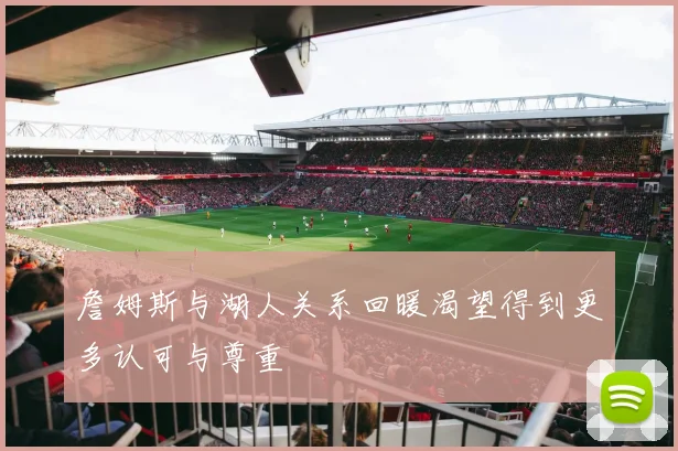詹姆斯与湖人关系回暖渴望得到更多认可与尊重