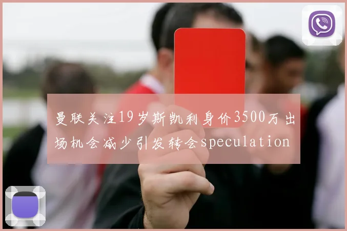 曼联关注19岁斯凯利身价3500万出场机会减少引发转会speculation
