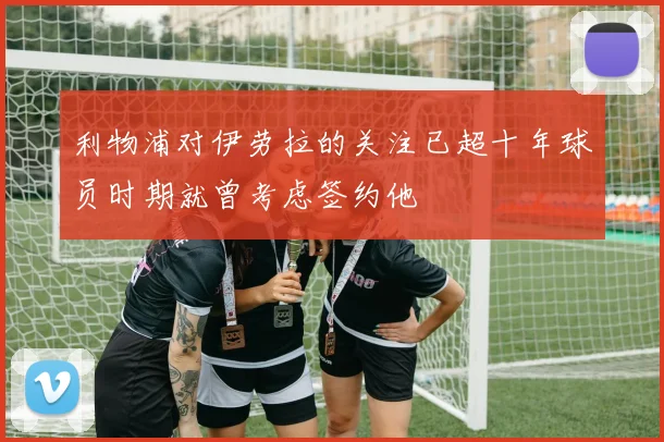 利物浦对伊劳拉的关注已超十年球员时期就曾考虑签约他