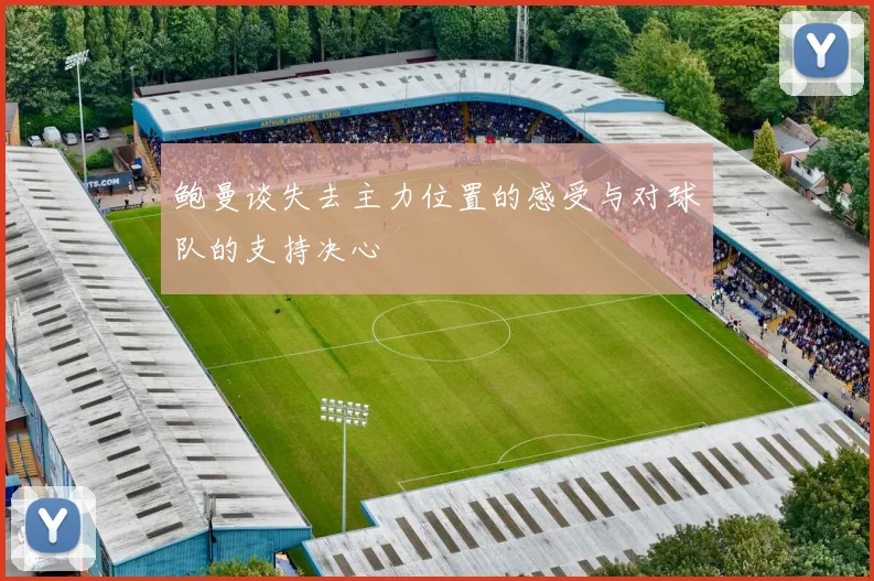鲍曼谈失去主力位置的感受与对球队的支持决心