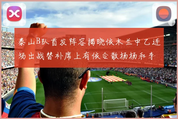 泰山B队首发阵容揭晓依木兰中乙连场出战替补席上有依合散杨杨和李钧鹏