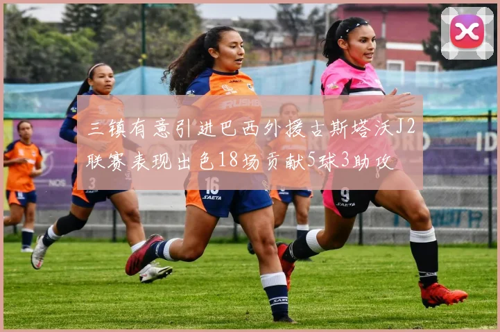 三镇有意引进巴西外援古斯塔沃J2联赛表现出色18场贡献5球3助攻