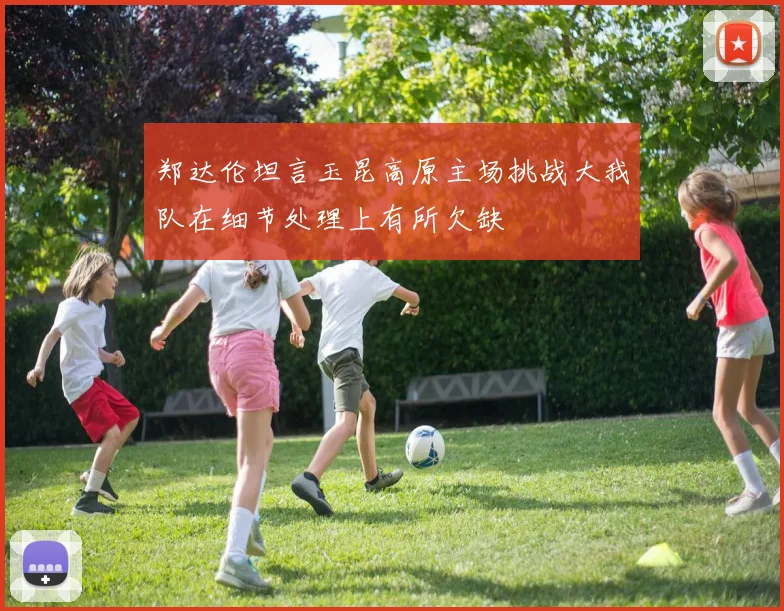 郑达伦坦言玉昆高原主场挑战大我队在细节处理上有所欠缺