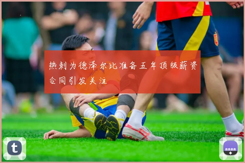 热刺为德泽尔比准备五年顶级薪资合同引发关注