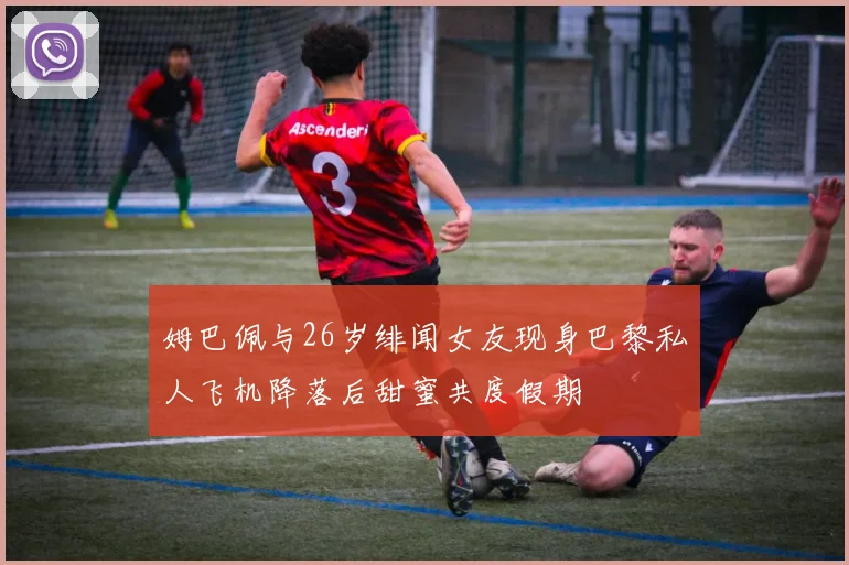姆巴佩与26岁绯闻女友现身巴黎私人飞机降落后甜蜜共度假期