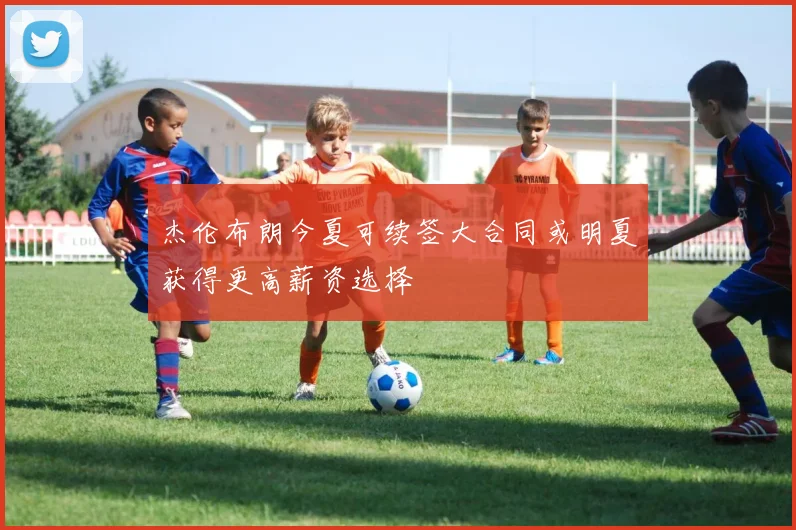 杰伦布朗今夏可续签大合同或明夏获得更高薪资选择