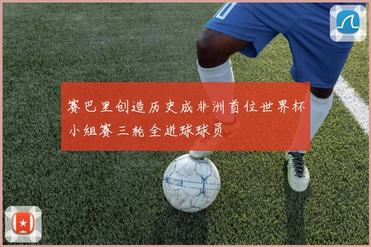 赛巴里创造历史成非洲首位世界杯小组赛三轮全进球球员