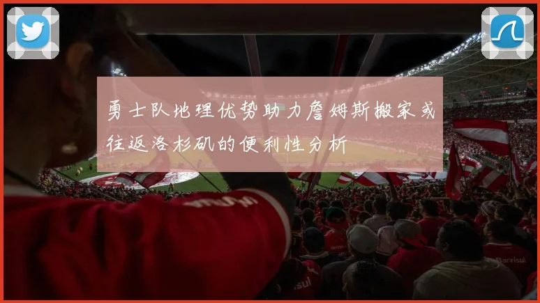勇士队地理优势助力詹姆斯搬家或往返洛杉矶的便利性分析