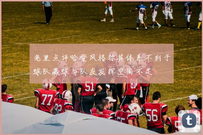 老里点评哈登风格称其体系不利于球队赢球与队友发挥空间不足